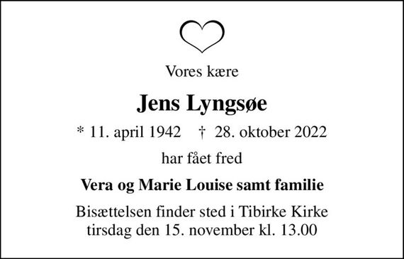 Vores kære
Jens Lyngsøe
* 11. april 1942    &#x271d; 28. oktober 2022
har fået fred
Vera og Marie Louise samt familie
Bisættelsen finder sted i Tibirke Kirke  tirsdag den 15. november kl. 13.00