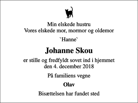 <p>Min elskede hustru Vores elskede mor, mormor og oldemor<br />`Hanne`<br />Johanne Skou<br />er stille og fredfyldt sovet ind i hjemmet den 4. december 2018<br />På familiens vegne<br />Olav<br />Bisættelsen har fundet sted</p>