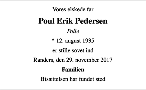 <p>Vores elskede far<br />Poul Erik Pedersen<br />Polle<br />* 12. august 1935<br />er stille sovet ind<br />Randers, den 29. november 2017<br />Familien<br />Bisættelsen har fundet sted</p>