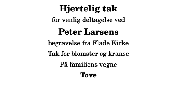 <p>Hjertelig tak<br />for venlig deltagelse ved<br />Peter Larsens<br />begravelse fra Flade Kirke<br />Tak for blomster og kranse<br />På familiens vegne<br />Tove</p>