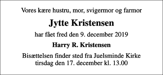 <p>Vores kære hustru, mor, svigermor og farmor<br />Jytte Kristensen<br />har fået fred den 9. december 2019<br />Harry R. Kristensen<br />Bisættelsen finder sted fra Juelsminde Kirke tirsdag den 17. december kl. 13.00</p>