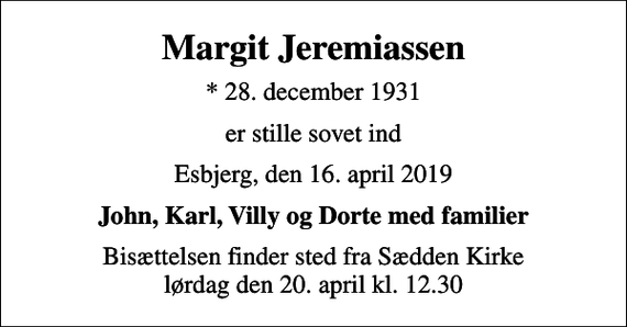 <p>Margit Jeremiassen<br />* 28. december 1931<br />er stille sovet ind<br />Esbjerg, den 16. april 2019<br />John, Karl, Villy og Dorte med familier<br />Bisættelsen finder sted fra Sædden Kirke lørdag den 20. april kl. 12.30</p>