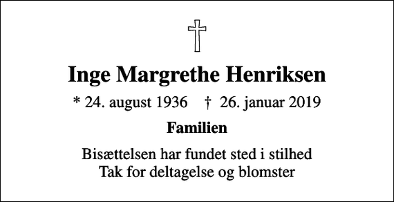<p>Inge Margrethe Henriksen<br />* 24. august 1936 ✝ 26. januar 2019<br />Familien<br />Bisættelsen har fundet sted i stilhed Tak for deltagelse og blomster</p>