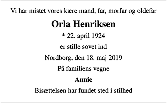 <p>Vi har mistet vores kære mand, far, morfar og oldefar<br />Orla Henriksen<br />* 22. april 1924<br />er stille sovet ind<br />Nordborg, den 18. maj 2019<br />På familiens vegne<br />Annie<br />Bisættelsen har fundet sted i stilhed</p>
