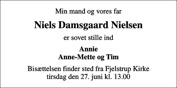 <p>Min mand og vores far<br />Niels Damsgaard Nielsen<br />er sovet stille ind<br />Annie Anne-Mette og Tim<br />Bisættelsen finder sted fra Fjelstrup Kirke tirsdag den 27. juni kl. 13.00</p>