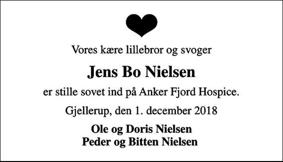 <p>Vores kære lillebror og svoger<br />Jens Bo Nielsen<br />er stille sovet ind på Anker Fjord Hospice.<br />Gjellerup, den 1. december 2018<br />Ole og Doris Nielsen Peder og Bitten Nielsen</p>