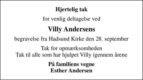 Hjertelig tak
for venlig deltagelse ved
Villy Andersens
begravelse fra Hadsund Kirke den 28. september
Tak for opmærksomheden Tak til alle som har hjulpet Villy igennem årene
På familiens vegne Esther Andersen