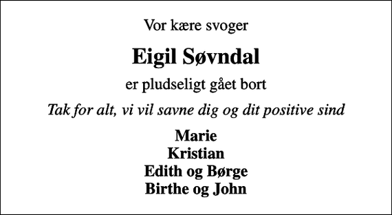 <p>Vor kære svoger<br />Eigil Søvndal<br />er pludseligt gået bort<br />Tak for alt, vi vil savne dig og dit positive sind<br />Marie Kristian Edith og Børge Birthe og John</p>