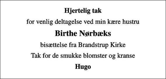 <p>Hjertelig tak<br />for venlig deltagelse ved min kære hustru<br />Birthe Nørbæks<br />bisættelse fra Brandstrup Kirke<br />Tak for de smukke blomster og kranse<br />Hugo</p>