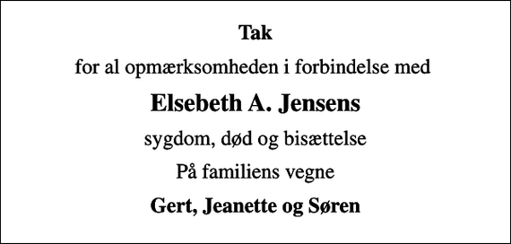 <p>Tak<br />for al opmærksomheden i forbindelse med<br />Elsebeth A. Jensens<br />sygdom, død og bisættelse<br />På familiens vegne<br />Gert, Jeanette og Søren</p>
