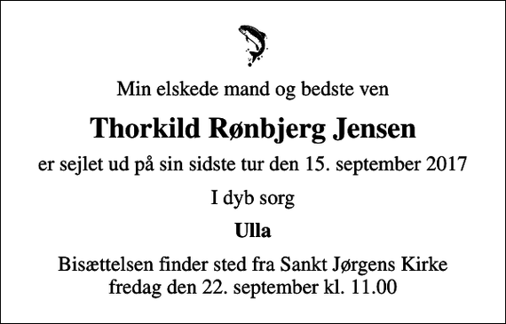 <p>Min elskede mand og bedste ven<br />Thorkild Rønbjerg Jensen<br />er sejlet ud på sin sidste tur den 15. september 2017<br />I dyb sorg<br />Ulla<br />Bisættelsen finder sted fra Sankt Jørgens Kirke fredag den 22. september kl. 11.00</p>