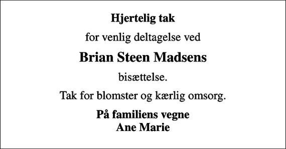 <p>Hjertelig tak<br />for venlig deltagelse ved<br />Brian Steen Madsens<br />bisættelse.<br />Tak for blomster og kærlig omsorg.<br />På familiens vegne Ane Marie</p>