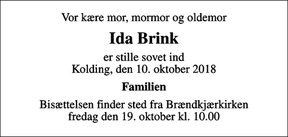 <p>Vor kære mor, mormor og oldemor<br />Ida Brink<br />er stille sovet ind Kolding, den 10. oktober 2018<br />Familien<br />Bisættelsen finder sted fra Brændkjærkirken fredag den 19. oktober kl. 10.00</p>