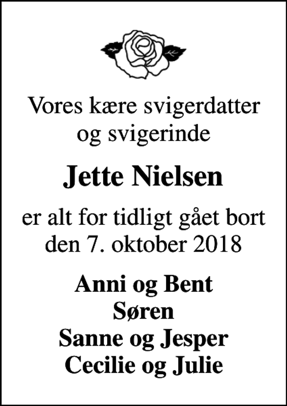 <p>Vores kære svigerdatter og svigerinde<br />Jette Nielsen<br />er alt for tidligt gået bort den 7. oktober 2018<br />Anni og Bent Søren Sanne og Jesper Cecilie og Julie</p>