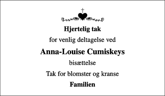 <p>Hjertelig tak<br />for venlig deltagelse ved<br />Anna-Louise Cumiskeys<br />bisættelse<br />Tak for blomster og kranse<br />Familien</p>