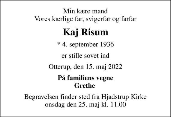 Min kære mand Vores kærlige far, svigerfar og farfar
Kaj Risum
* 4. september 1936
er stille sovet ind
Otterup, den 15. maj 2022
På familiens vegne Grethe 
Begravelsen finder sted fra Hjadstrup Kirke  onsdag den 25. maj kl. 11.00