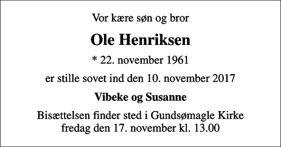 <p>Vor kære søn og bror<br />Ole Henriksen<br />* 22. november 1961<br />er stille sovet ind den 10. november 2017<br />Vibeke og Susanne<br />Bisættelsen finder sted i Gundsømagle Kirke fredag den 17. november kl. 13.00</p>