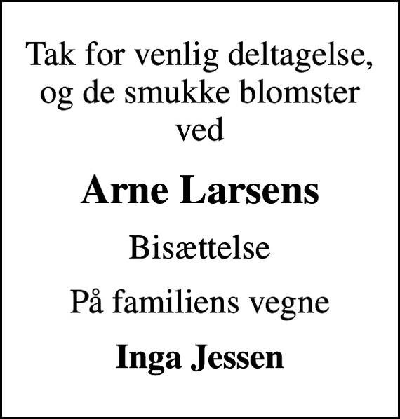 <p>Tak for venlig deltagelse, og de smukke blomster ved<br />Arne Larsens<br />Bisættelse<br />På familiens vegne<br />Inga Jessen</p>