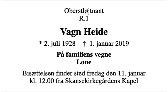 <p>Oberstløjtnant R.1<br />Vagn Heide<br />* 2. juli 1928 ✝ 1. januar 2019<br />På familiens vegne Lone<br />Bisættelsen finder sted fredag den 11. januar kl. 12.00 fra Skansekirkegårdens Kapel</p>