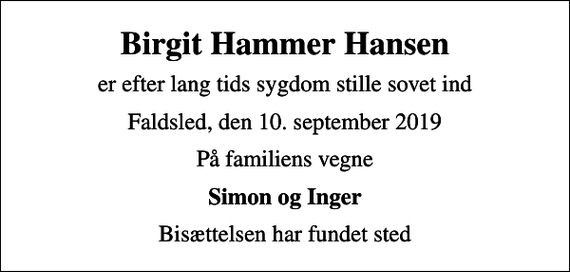 <p>Birgit Hammer Hansen<br />er efter lang tids sygdom stille sovet ind<br />Faldsled, den 10. september 2019<br />På familiens vegne<br />Simon og Inger<br />Bisættelsen har fundet sted</p>