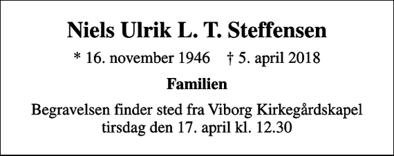 <p>Niels Ulrik L. T. Steffensen<br />* 16. november 1946 ✝ 5. april 2018<br />Familien<br />Begravelsen finder sted fra Viborg Kirkegårdskapel tirsdag den 17. april kl. 12.30</p>