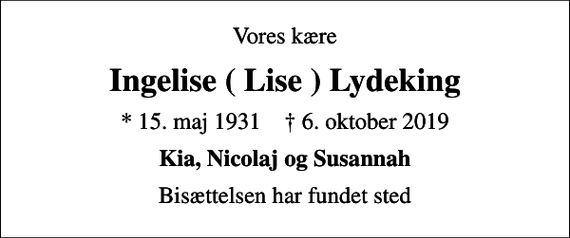 <p>Vores kære<br />Ingelise ( Lise ) Lydeking<br />* 15. maj 1931 ✝ 6. oktober 2019<br />Kia, Nicolaj og Susannah<br />Bisættelsen har fundet sted</p>
