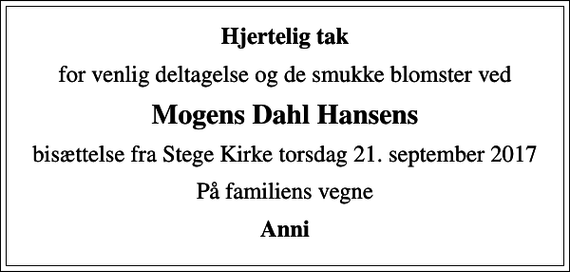 <p>Hjertelig tak<br />for venlig deltagelse og de smukke blomster ved<br />Mogens Dahl Hansens<br />bisættelse fra Stege Kirke torsdag 21. september 2017<br />På familiens vegne<br />Anni</p>