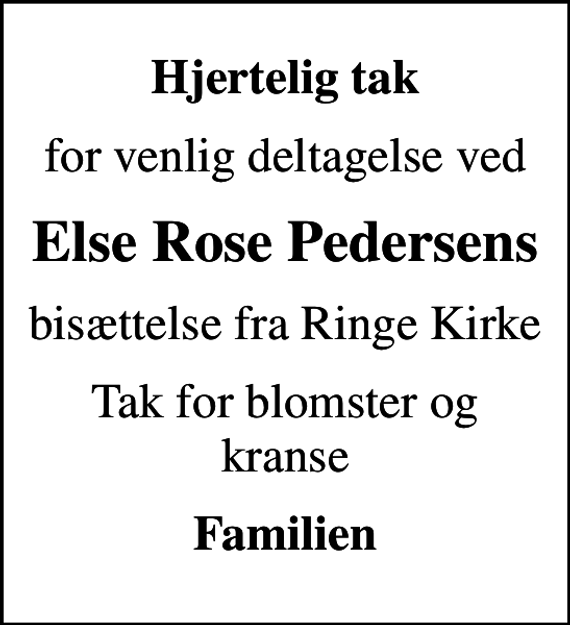 <p>Hjertelig tak<br />for venlig deltagelse ved<br />Else Rose Pedersens<br />bisættelse fra Ringe Kirke<br />Tak for blomster og kranse<br />Familien</p>