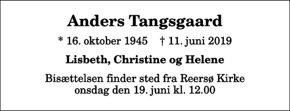 <p>Anders Tangsgaard<br />* 16. oktober 1945 ✝ 11. juni 2019<br />Lisbeth, Christine og Helene<br />Bisættelsen finder sted fra Reersø Kirke onsdag den 19. juni kl. 12.00</p>