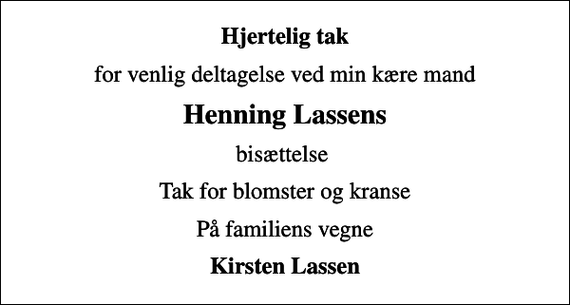 <p>Hjertelig tak<br />for venlig deltagelse ved min kære mand<br />Henning Lassens<br />bisættelse<br />Tak for blomster og kranse<br />På familiens vegne<br />Kirsten Lassen</p>
