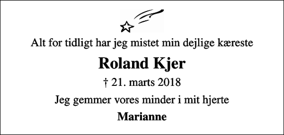 <p>Alt for tidligt har jeg mistet min dejlige kæreste<br />Roland Kjer<br />✝ 21. marts 2018<br />Jeg gemmer vores minder i mit hjerte<br />Marianne</p>