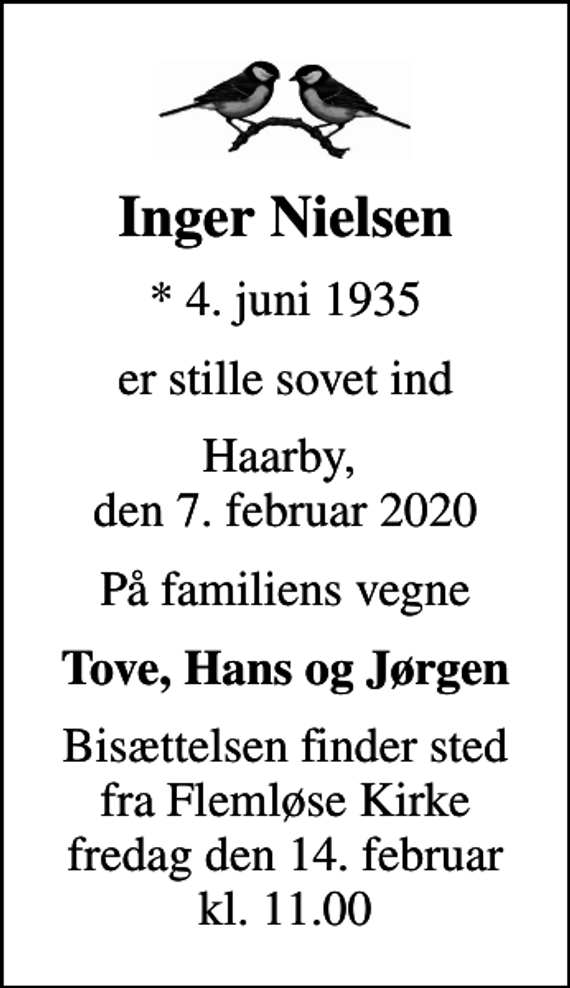 <p>Inger Nielsen<br />* 4. juni 1935<br />er stille sovet ind<br />Haarby, den 7. februar 2020<br />På familiens vegne<br />Tove, Hans og Jørgen<br />Bisættelsen finder sted fra Flemløse Kirke fredag den 14. februar kl. 11.00</p>