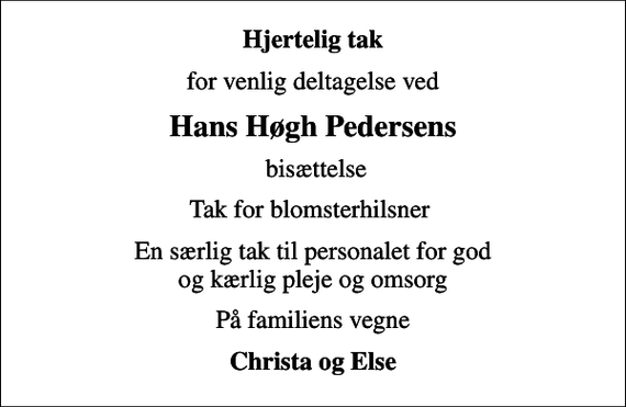 <p>Hjertelig tak<br />for venlig deltagelse ved<br />Hans Høgh Pedersens<br />bisættelse<br />Tak for blomsterhilsner<br />En særlig tak til personalet for god og kærlig pleje og omsorg<br />På familiens vegne<br />Christa og Else</p>