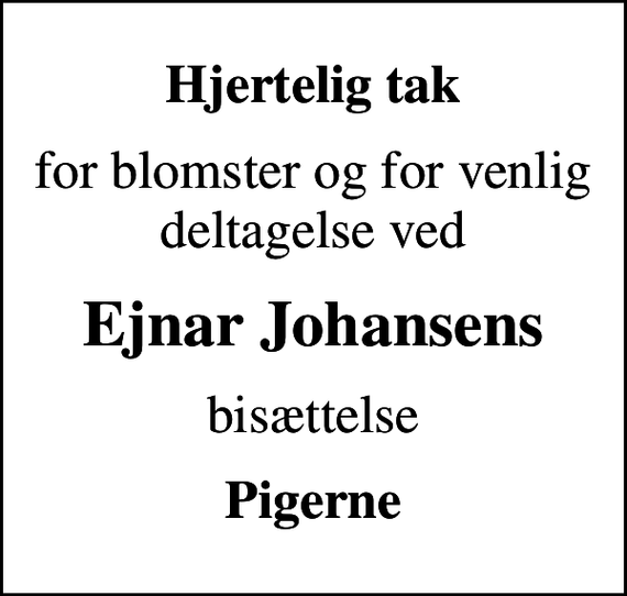 <p>Hjertelig tak<br />for blomster og for venlig deltagelse ved<br />Ejnar Johansens<br />bisættelse<br />Pigerne</p>