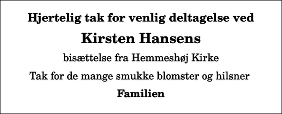 <p>Hjertelig tak for venlig deltagelse ved<br />Kirsten Hansens<br />bisættelse fra Hemmeshøj Kirke<br />Tak for de mange smukke blomster og hilsner<br />Familien</p>