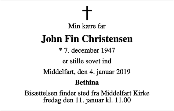 <p>Min kære far<br />John Fin Christensen<br />* 7. december 1947<br />er stille sovet ind<br />Middelfart, den 4. januar 2019<br />Bethina<br />Bisættelsen finder sted fra Middelfart Kirke fredag den 11. januar kl. 11.00</p>