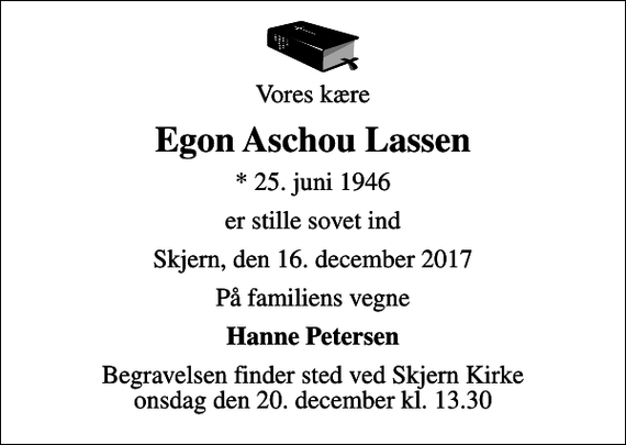 <p>Vores kære<br />Egon Aschou Lassen<br />* 25. juni 1946<br />er stille sovet ind<br />Skjern, den 16. december 2017<br />På familiens vegne<br />Hanne Petersen<br />Begravelsen finder sted ved Skjern Kirke onsdag den 20. december kl. 13.30</p>