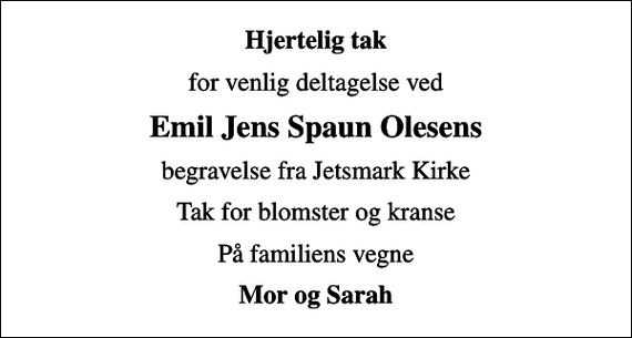 <p>Hjertelig tak<br />for venlig deltagelse ved<br />Emil Jens Spaun Olesens<br />begravelse fra Jetsmark Kirke<br />Tak for blomster og kranse<br />På familiens vegne<br />Mor og Sarah</p>