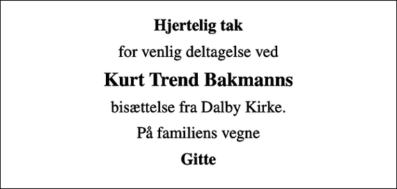 <p>Hjertelig tak<br />for venlig deltagelse ved<br />Kurt Trend Bakmanns<br />bisættelse fra Dalby Kirke.<br />På familiens vegne<br />Gitte</p>