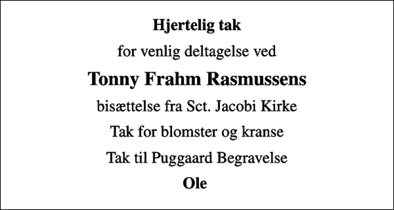 <p>Hjertelig tak<br />for venlig deltagelse ved<br />Tonny Frahm Rasmussens<br />bisættelse fra Sct. Jacobi Kirke<br />Tak for blomster og kranse<br />Tak til Puggaard Begravelse<br />Ole</p>