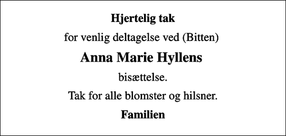 <p>Hjertelig tak<br />for venlig deltagelse ved (Bitten)<br />Anna Marie Hyllens<br />bisættelse.<br />Tak for alle blomster og hilsner.<br />Familien</p>