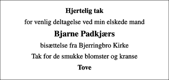 <p>Hjertelig tak<br />for venlig deltagelse ved min elskede mand<br />Bjarne Padkjærs<br />bisættelse fra Bjerringbro Kirke<br />Tak for de smukke blomster og kranse<br />Tove</p>