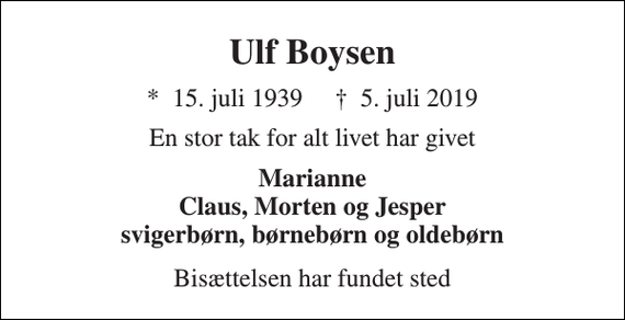 <p>Ulf Boysen<br />*​ 15. juli 1939​ †​ 5. juli 2019<br />En stor tak for alt livet har givet<br />Marianne Claus, Morten og Jesper svigerbørn, børnebørn og oldebørn<br />Bisættelsen har fundet sted</p>