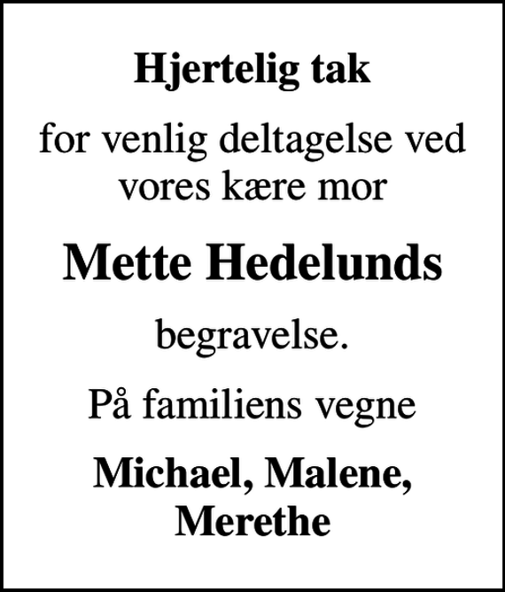 <p>Hjertelig tak<br />for venlig deltagelse ved vores kære mor<br />Mette Hedelunds<br />begravelse.<br />På familiens vegne<br />Michael, Malene, Merethe</p>