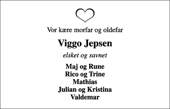 <p>Vor kære morfar og oldefar<br />Viggo Jepsen<br />elsket og savnet<br />Maj og Rune Rico og Trine Mathias Julian og Kristina Valdemar</p>