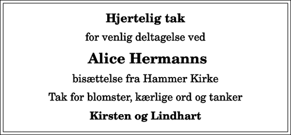 <p>Hjertelig tak<br />for venlig deltagelse ved<br />Alice Hermanns<br />bisættelse fra Hammer Kirke<br />Tak for blomster, kærlige ord og tanker<br />Kirsten og Lindhart</p>