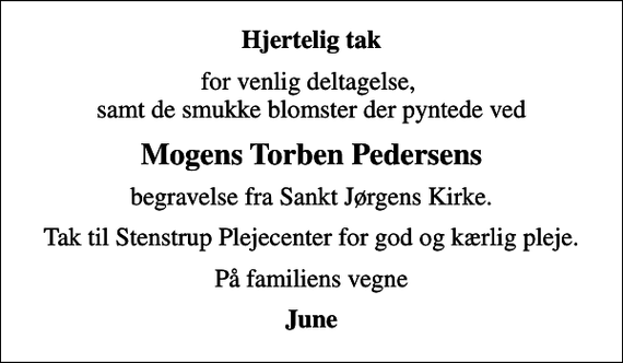<p>Hjertelig tak<br />for venlig deltagelse, samt de smukke blomster der pyntede ved<br />Mogens Torben Pedersens<br />begravelse fra Sankt Jørgens Kirke.<br />Tak til Stenstrup Plejecenter for god og kærlig pleje.<br />På familiens vegne<br />June</p>