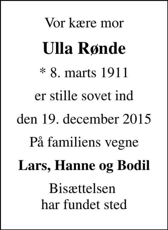 <p>Vor kære mor<br />Ulla Rønde<br />* 8. marts 1911<br />er stille sovet ind<br />den 19. december 2015<br />På familiens vegne<br />Lars, Hanne og Bodil<br />Bisættelsen har fundet sted</p>