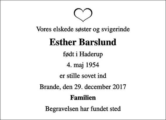 <p>Vores elskede søster og svigerinde<br />Esther Barslund<br />født i Haderup<br />4. maj 1954<br />er stille sovet ind<br />Brande, den 29. december 2017<br />Familien<br />Begravelsen har fundet sted</p>