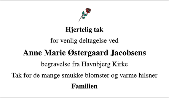 <p>Hjertelig tak<br />for venlig deltagelse ved<br />Anne Marie Østergaard Jacobsens<br />begravelse fra Havnbjerg Kirke<br />Tak for de mange smukke blomster og varme hilsner<br />Familien</p>